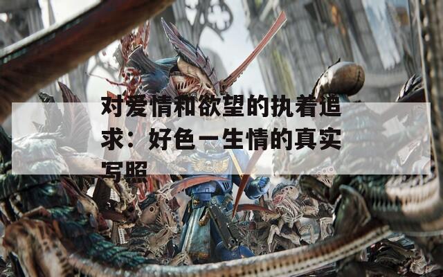 对爱情和欲望的执着追求：好色一生情的真实写照