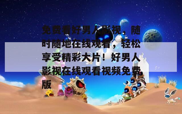 免费看好男人影视，随时随地在线观看，轻松享受精彩大片！好男人影视在线观看视频免费版