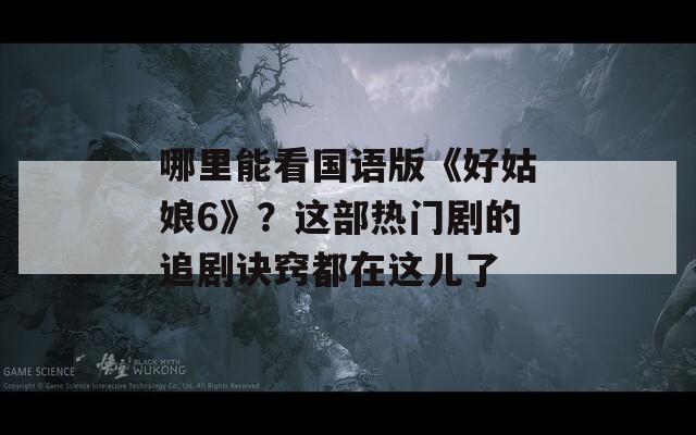 哪里能看国语版《好姑娘6》？这部热门剧的追剧诀窍都在这儿了