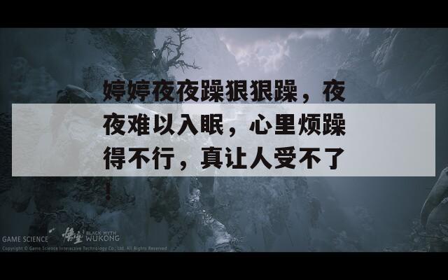 婷婷夜夜躁狠狠躁，夜夜难以入眠，心里烦躁得不行，真让人受不了！