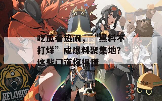吃瓜看热闹，“黑料不打烊”成爆料聚集地？这些门道你得懂