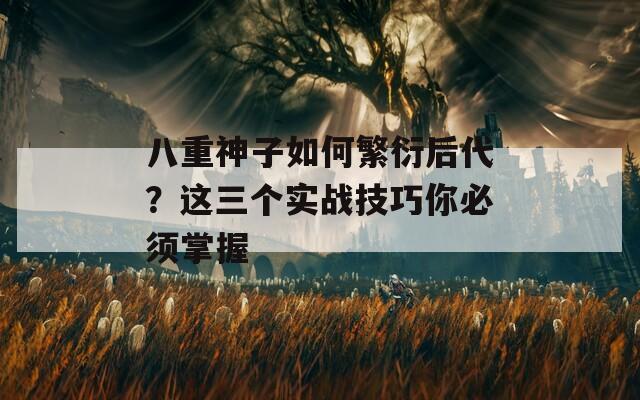 八重神子如何繁衍后代？这三个实战技巧你必须掌握