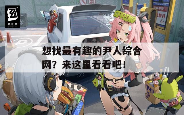 想找最有趣的尹人综合网？来这里看看吧！