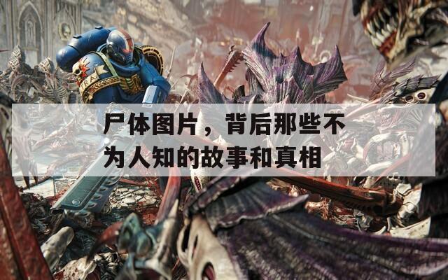 尸体图片，背后那些不为人知的故事和真相
