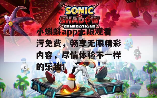 小蝌蚪app无限观看污免费，畅享无限精彩内容，尽情体验不一样的乐趣！