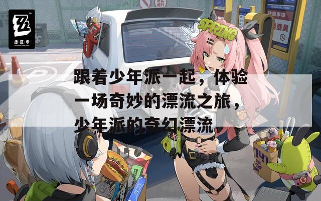 跟着少年派一起，体验一场奇妙的漂流之旅，少年派的奇幻漂流