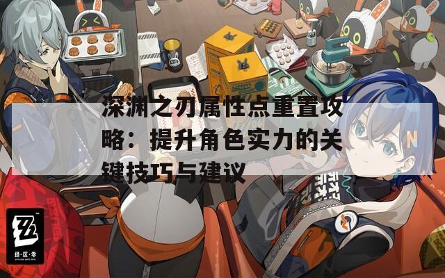 深渊之刃属性点重置攻略：提升角色实力的关键技巧与建议