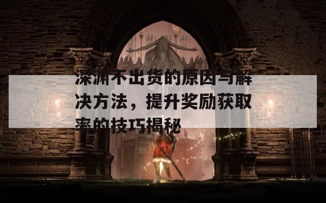 深渊不出货的原因与解决方法，提升奖励获取率的技巧揭秘