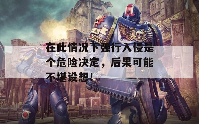 在此情况下强行入侵是个危险决定，后果可能不堪设想！