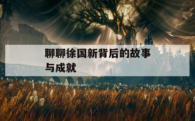 聊聊徐国新背后的故事与成就