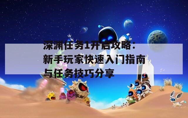 深渊任务1开启攻略：新手玩家快速入门指南与任务技巧分享