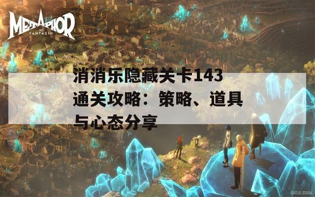 消消乐隐藏关卡143通关攻略：策略、道具与心态分享