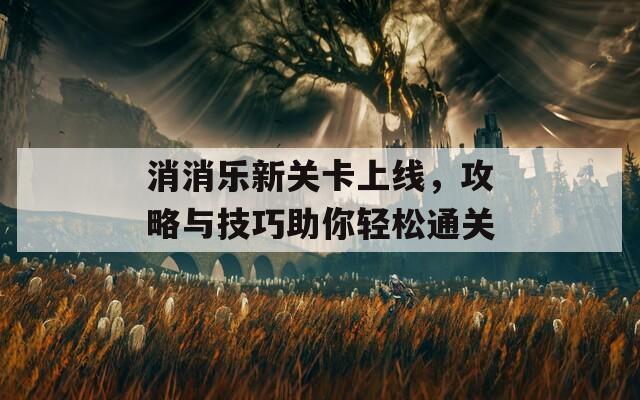 消消乐新关卡上线，攻略与技巧助你轻松通关