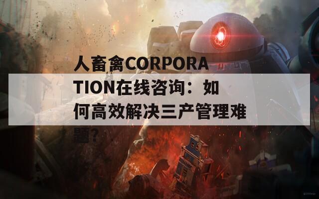 人畜禽CORPORATION在线咨询：如何高效解决三产管理难题？