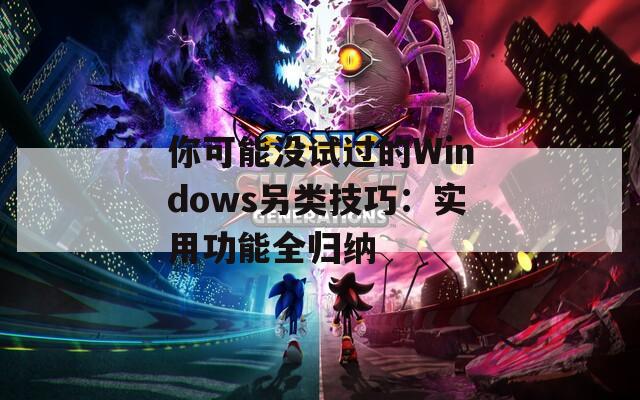 你可能没试过的Windows另类技巧：实用功能全归纳