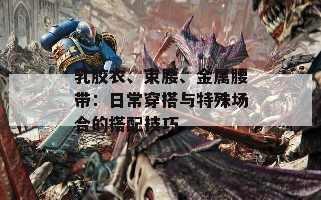 乳胶衣、束腰、金属腰带：日常穿搭与特殊场合的搭配技巧
