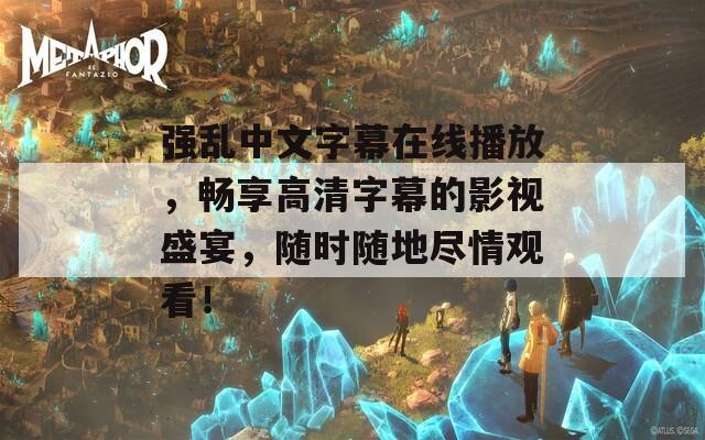 强乱中文字幕在线播放，畅享高清字幕的影视盛宴，随时随地尽情观看！