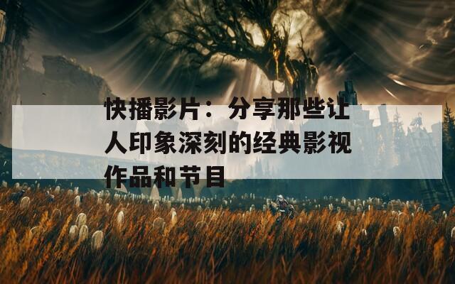 快播影片：分享那些让人印象深刻的经典影视作品和节目