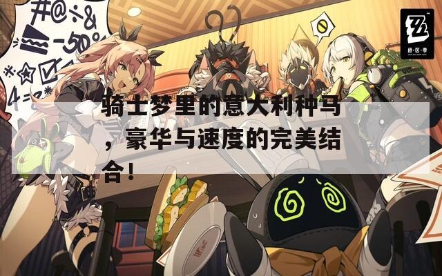 骑士梦里的意大利种马，豪华与速度的完美结合！