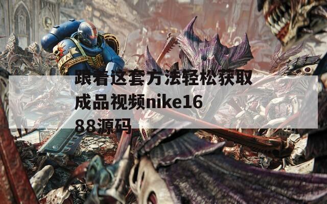 跟着这套方法轻松获取成品视频nike1688源码