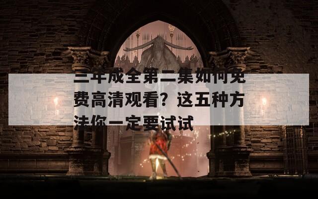 三年成全第二集如何免费高清观看？这五种方法你一定要试试