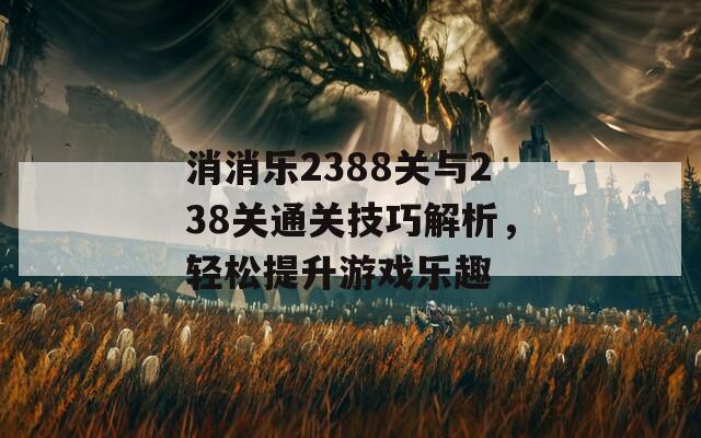消消乐2388关与238关通关技巧解析，轻松提升游戏乐趣