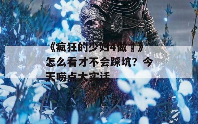 《疯狂的少妇4做愛》怎么看才不会踩坑？今天唠点大实话