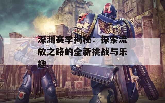 深渊赛季揭秘：探索流放之路的全新挑战与乐趣