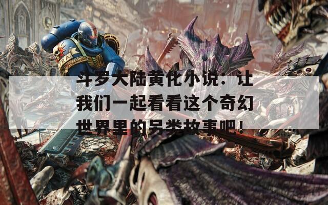斗罗大陆黄化小说：让我们一起看看这个奇幻世界里的另类故事吧！
