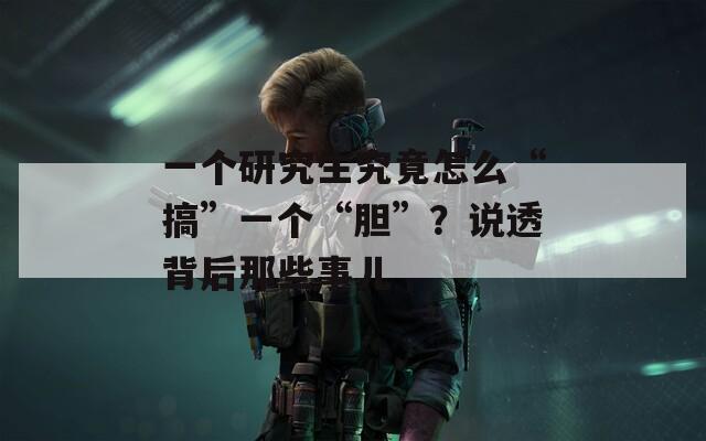 一个研究生究竟怎么“搞”一个“胆”？说透背后那些事儿