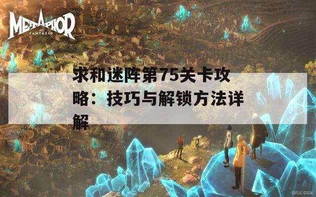 求和迷阵第75关卡攻略：技巧与解锁方法详解
