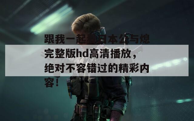 跟我一起看日本公与熄完整版hd高清播放，绝对不容错过的精彩内容！