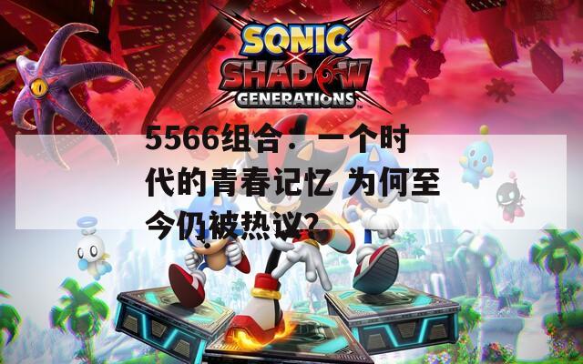 5566组合：一个时代的青春记忆 为何至今仍被热议？
