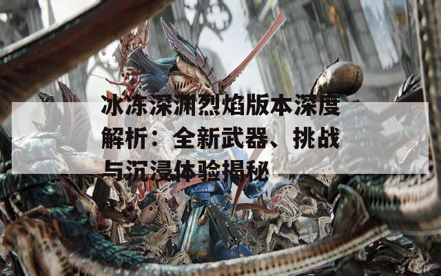 冰冻深渊烈焰版本深度解析：全新武器、挑战与沉浸体验揭秘