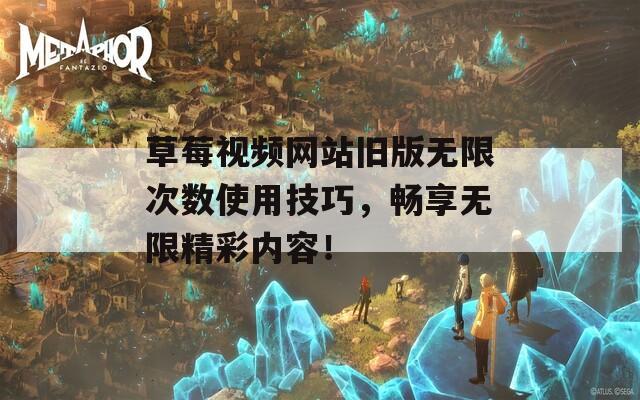 草莓视频网站旧版无限次数使用技巧，畅享无限精彩内容！