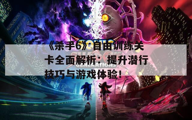 《杀手6》自由训练关卡全面解析：提升潜行技巧与游戏体验！