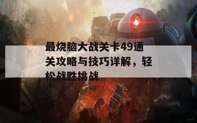 最烧脑大战关卡49通关攻略与技巧详解，轻松战胜挑战