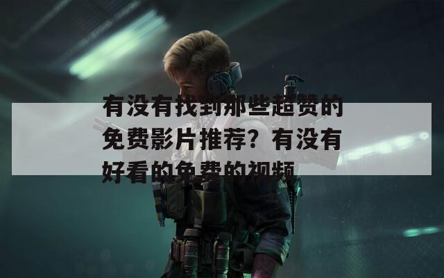 有没有找到那些超赞的免费影片推荐？有没有好看的免费的视频