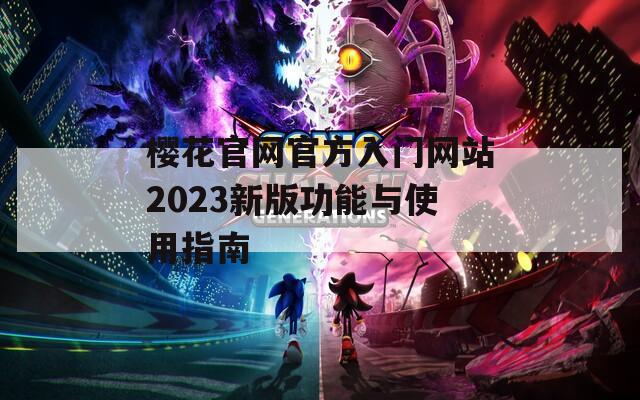 樱花官网官方入门网站2023新版功能与使用指南