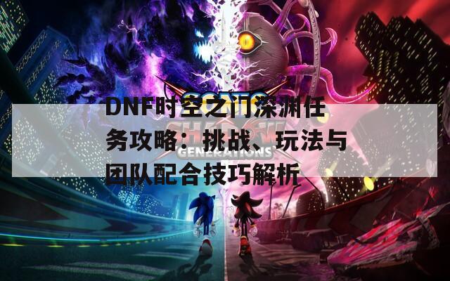 DNF时空之门深渊任务攻略：挑战、玩法与团队配合技巧解析