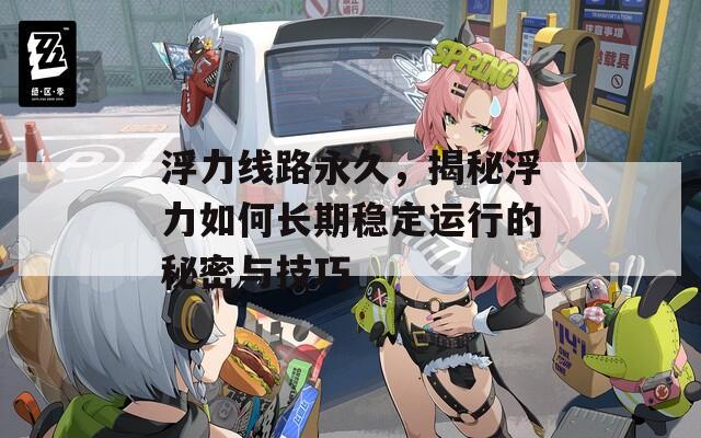 浮力线路永久，揭秘浮力如何长期稳定运行的秘密与技巧