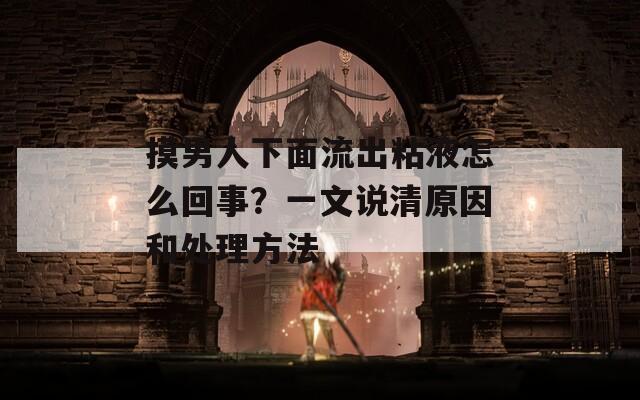 摸男人下面流出粘液怎么回事？一文说清原因和处理方法