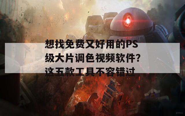 想找免费又好用的PS级大片调色视频软件？这五款工具不容错过