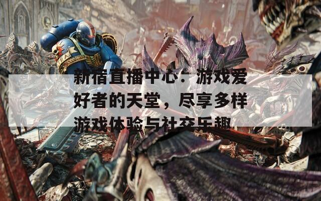新宿直播中心：游戏爱好者的天堂，尽享多样游戏体验与社交乐趣