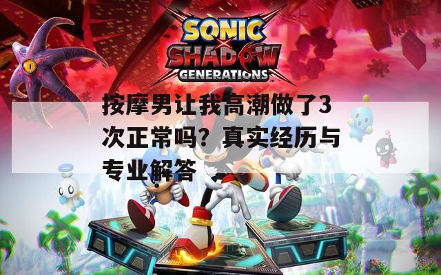 按摩男让我高潮做了3次正常吗？真实经历与专业解答