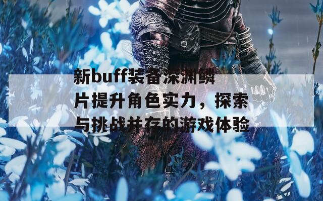 新buff装备深渊鳞片提升角色实力，探索与挑战并存的游戏体验