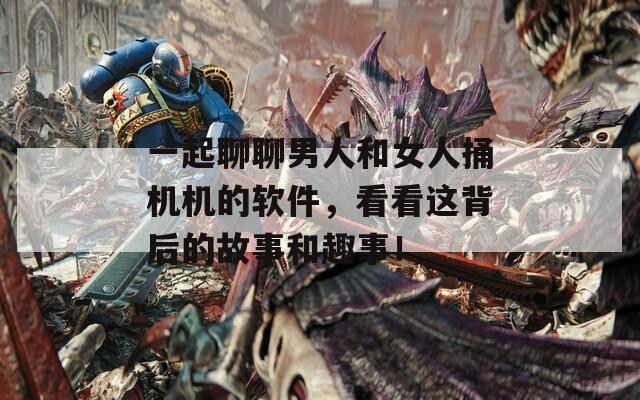 一起聊聊男人和女人捅机机的软件，看看这背后的故事和趣事！