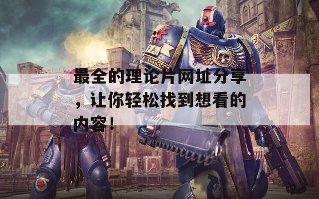 最全的理论片网址分享，让你轻松找到想看的内容！