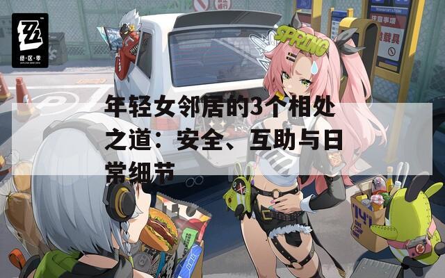 年轻女邻居的3个相处之道：安全、互助与日常细节