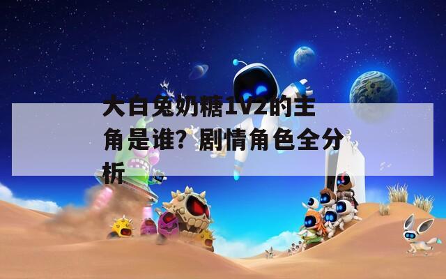 大白兔奶糖1V2的主角是谁？剧情角色全分析